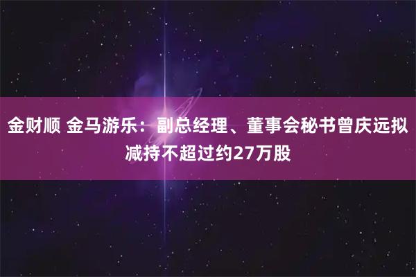 金财顺 金马游乐：副总经理、董事会秘书曾庆远拟减持不超过约27万股