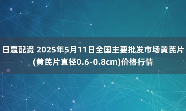 日赢配资 2025年5月11日全国主要批发市场黄芪片(黄芪片直径0.6-0.8cm)价格行情