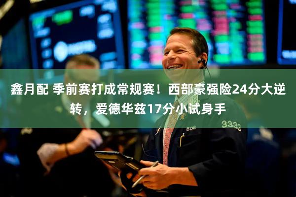 鑫月配 季前赛打成常规赛！西部豪强险24分大逆转，爱德华兹17分小试身手