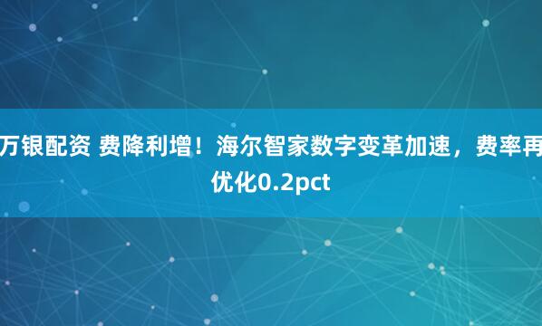 万银配资 费降利增！海尔智家数字变革加速，费率再优化0.2pct