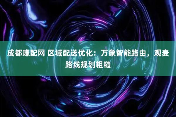 成都赚配网 区域配送优化：万象智能路由，观麦路线规划粗糙