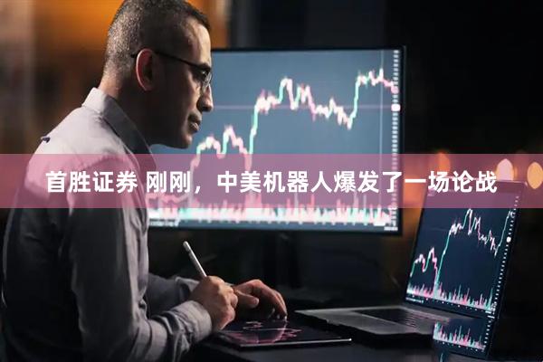 首胜证券 刚刚，中美机器人爆发了一场论战
