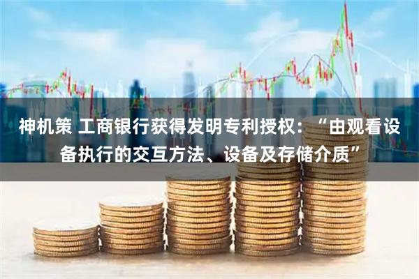 神机策 工商银行获得发明专利授权：“由观看设备执行的交互方法、设备及存储介质”