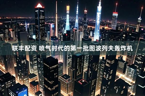 联丰配资 喷气时代的第一批图波列夫轰炸机
