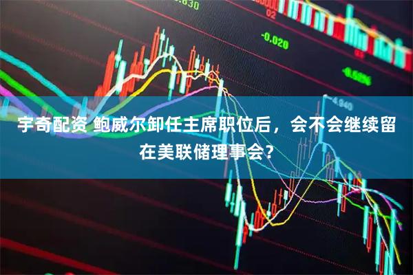 宇奇配资 鲍威尔卸任主席职位后，会不会继续留在美联储理事会？