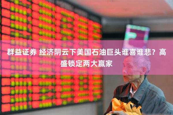 群益证券 经济阴云下美国石油巨头谁喜谁悲？高盛锁定两大赢家