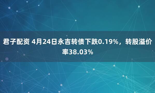 君子配资 4月24日永吉转债下跌0.19%，转股溢价率38.03%