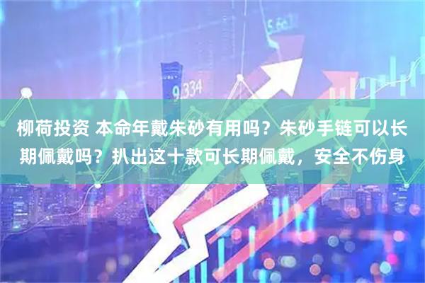 柳荷投资 本命年戴朱砂有用吗？朱砂手链可以长期佩戴吗？扒出这十款可长期佩戴，安全不伤身