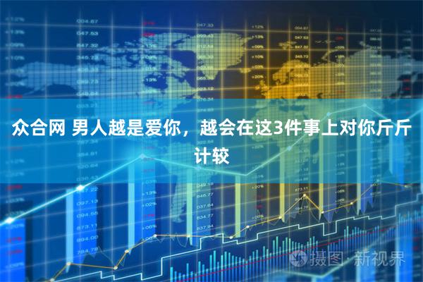 众合网 男人越是爱你，越会在这3件事上对你斤斤计较
