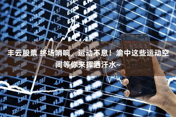 丰云股票 终场哨响，运动不息！渝中这些运动空间等你来挥洒汗水~