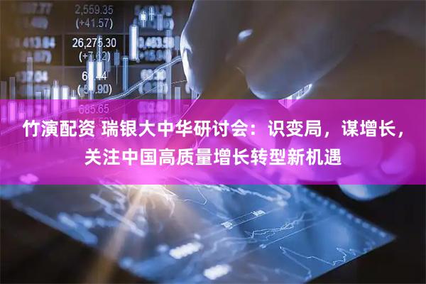竹演配资 瑞银大中华研讨会：识变局，谋增长，关注中国高质量增长转型新机遇