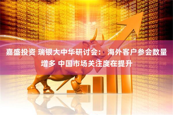 嘉盛投资 瑞银大中华研讨会： 海外客户参会数量增多 中国市场关注度在提升