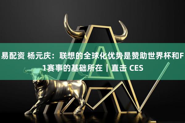 易配资 杨元庆：联想的全球化优势是赞助世界杯和F1赛事的基础所在｜直击 CES