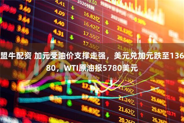 盟牛配资 加元受油价支撑走强，美元兑加元跌至13680，WTI原油报5780美元