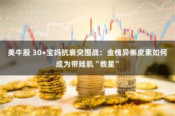 美牛股 30+宝妈抗衰突围战：金槐异槲皮素如何成为带娃肌“救星”