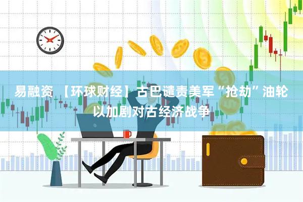 易融资 【环球财经】古巴谴责美军“抢劫”油轮以加剧对古经济战争