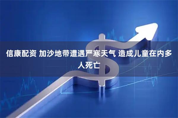 信康配资 加沙地带遭遇严寒天气 造成儿童在内多人死亡