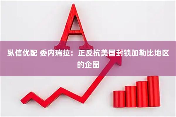 纵信优配 委内瑞拉：正反抗美国封锁加勒比地区的企图