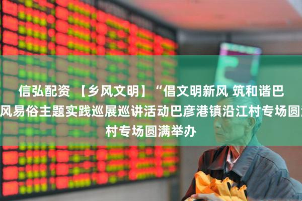 信弘配资 【乡风文明】“倡文明新风 筑和谐巴彦”移风易俗主题实践巡展巡讲活动巴彦港镇沿江村专场圆满举办