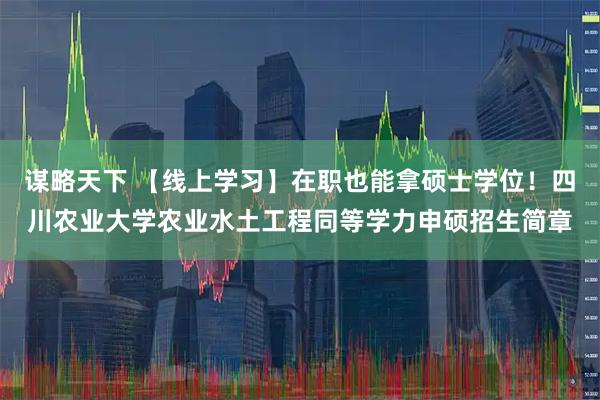 谋略天下 【线上学习】在职也能拿硕士学位！四川农业大学农业水土工程同等学力申硕招生简章