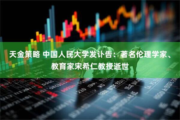 天金策略 中国人民大学发讣告：著名伦理学家、教育家宋希仁教授逝世