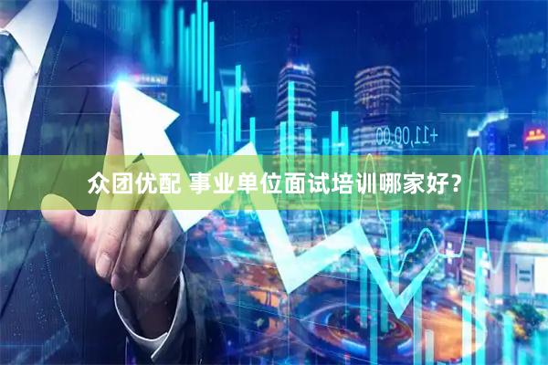 众团优配 事业单位面试培训哪家好？