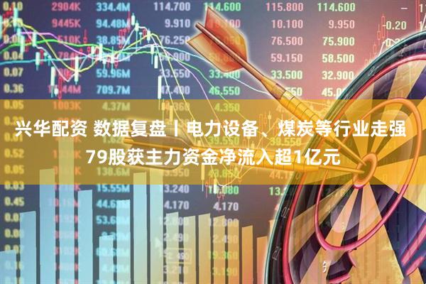 兴华配资 数据复盘丨电力设备、煤炭等行业走强 79股获主力资金净流入超1亿元