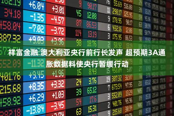 祥富金融 澳大利亚央行前行长发声 超预期3A通胀数据料使央行暂缓行动