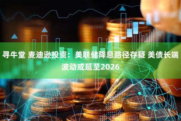 寻牛堂 麦迪逊投资：美联储降息路径存疑 美债长端波动或延至2026