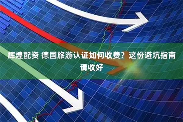 辉煌配资 德国旅游认证如何收费？这份避坑指南请收好