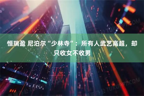 恒瑞盈 尼泊尔“少林寺”：所有人武艺高超，却只收女不收男