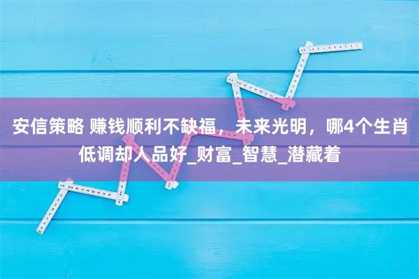 安信策略 赚钱顺利不缺福，未来光明，哪4个生肖低调却人品好_财富_智慧_潜藏着