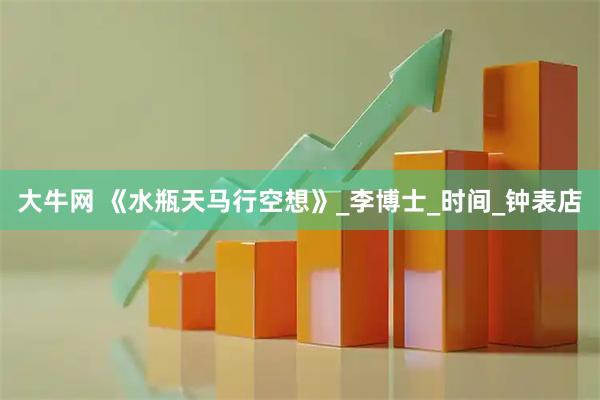 大牛网 《水瓶天马行空想》_李博士_时间_钟表店