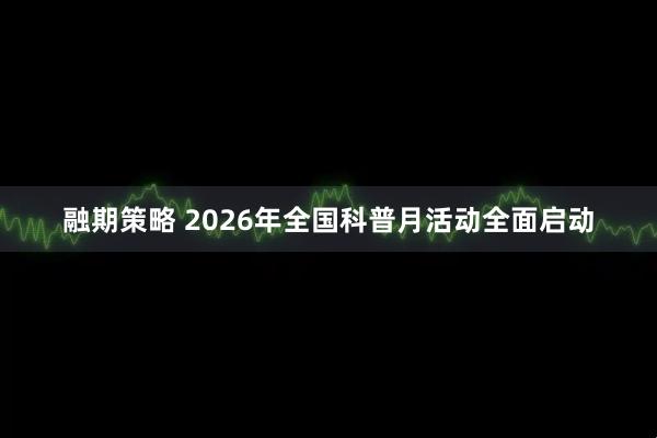 融期策略 2026年全国科普月活动全面启动